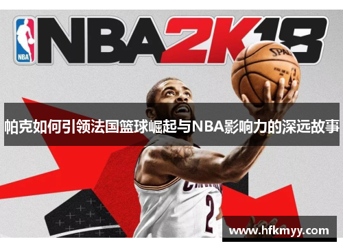 帕克如何引领法国篮球崛起与NBA影响力的深远故事