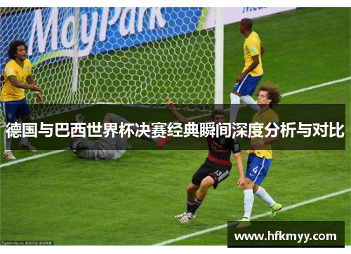 德国与巴西世界杯决赛经典瞬间深度分析与对比 德国与巴西世界杯决赛经典瞬间深度分析与对比